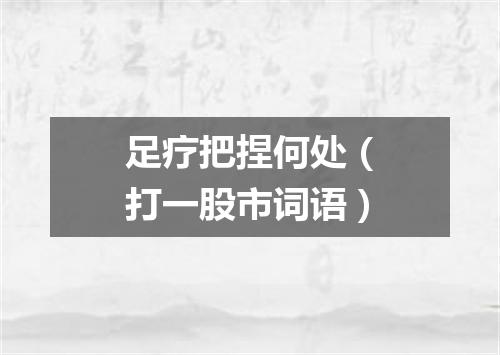 足疗把捏何处（打一股市词语）