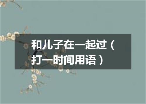 和儿子在一起过（打一时间用语）