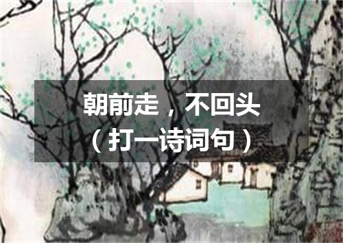 朝前走，不回头（打一诗词句）