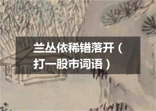 兰丛依稀错落开（打一股市词语）