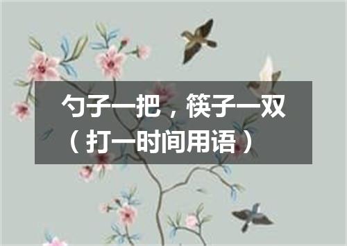 勺子一把，筷子一双（打一时间用语）