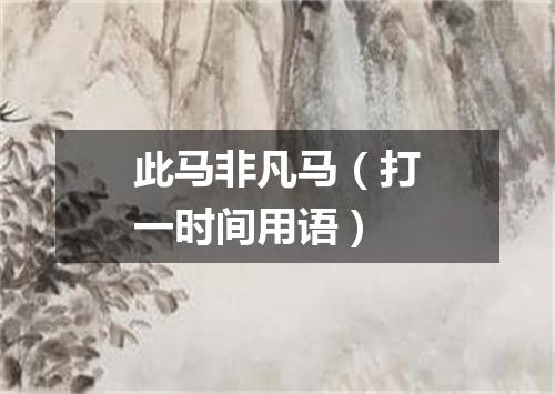 此马非凡马（打一时间用语）