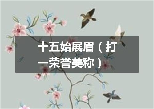 十五始展眉（打一荣誉美称）