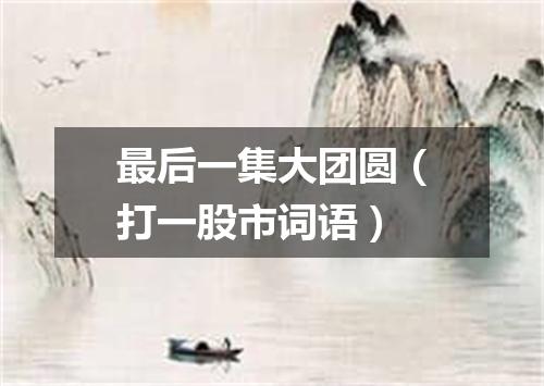 最后一集大团圆（打一股市词语）