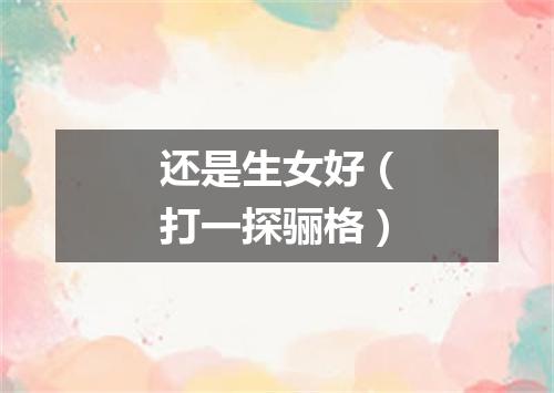 还是生女好（打一探骊格）