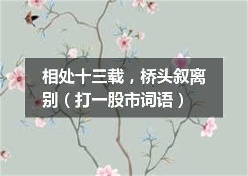 相处十三载，桥头叙离别（打一股市词语）