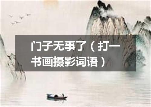 门子无事了（打一书画摄影词语）