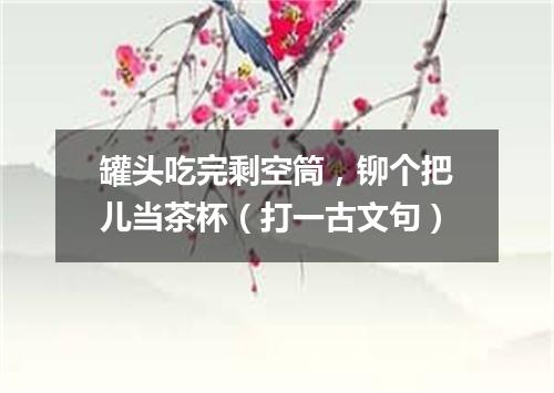 罐头吃完剩空筒，铆个把儿当茶杯（打一古文句）