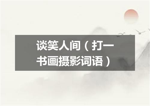 谈笑人间（打一书画摄影词语）