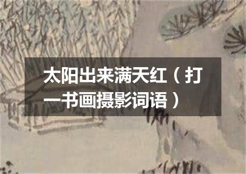 太阳出来满天红（打一书画摄影词语）