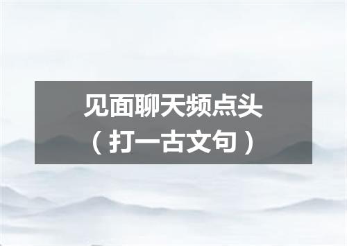 见面聊天频点头（打一古文句）