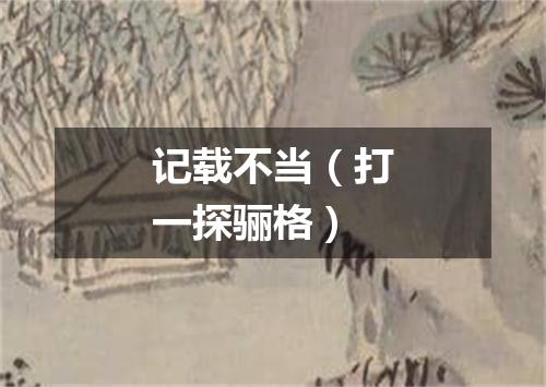 记载不当（打一探骊格）