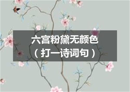 六宫粉黛无颜色（打一诗词句）