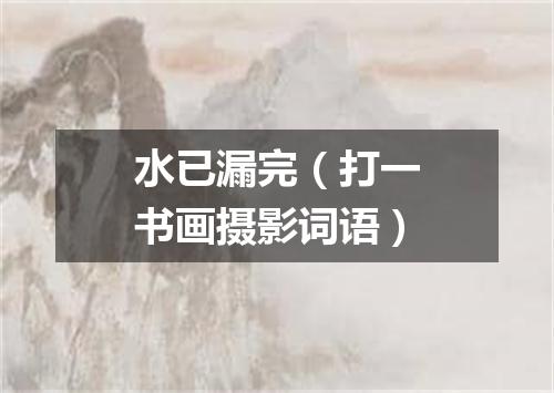 水已漏完（打一书画摄影词语）
