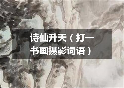 诗仙升天（打一书画摄影词语）