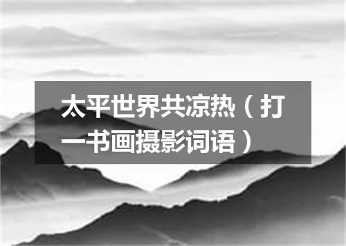 太平世界共凉热（打一书画摄影词语）