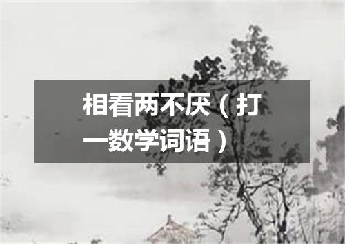 相看两不厌（打一数学词语）