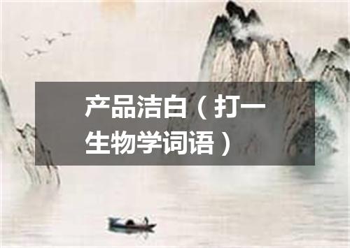 产品洁白（打一生物学词语）