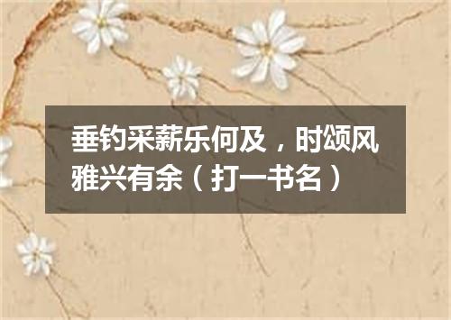 垂钓采薪乐何及，时颂风雅兴有余（打一书名）