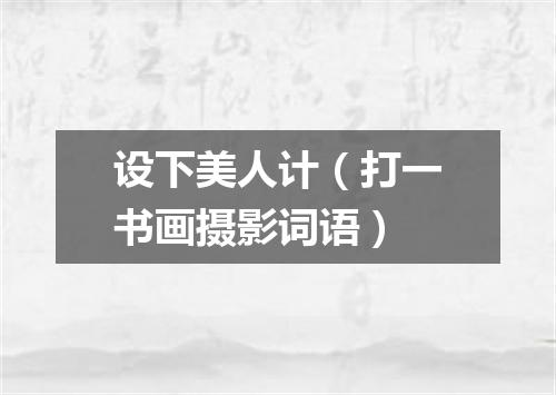 设下美人计（打一书画摄影词语）