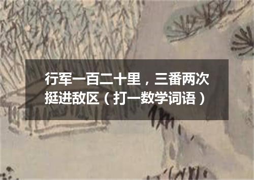 行军一百二十里，三番两次挺进敌区（打一数学词语）