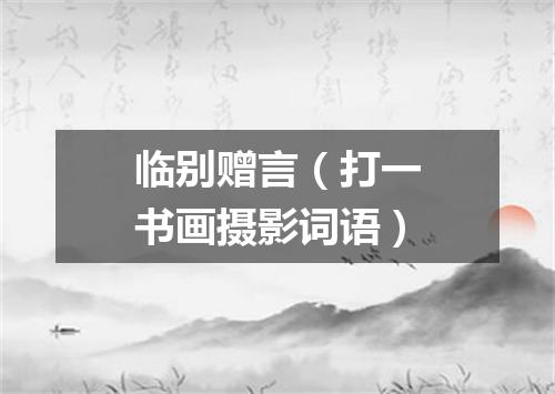 临别赠言（打一书画摄影词语）