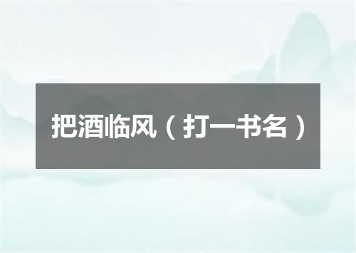 把酒临风（打一书名）