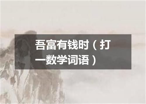 吾富有钱时（打一数学词语）