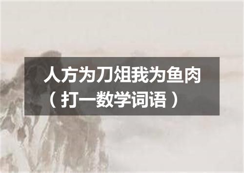 人方为刀俎我为鱼肉（打一数学词语）