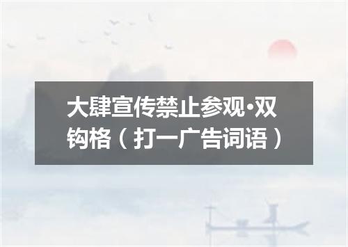 大肆宣传禁止参观·双钩格（打一广告词语）