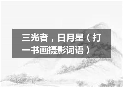三光者，日月星（打一书画摄影词语）