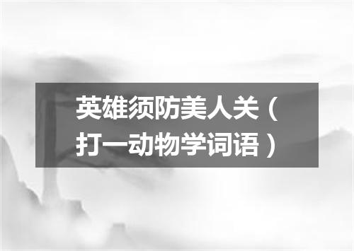 英雄须防美人关（打一动物学词语）
