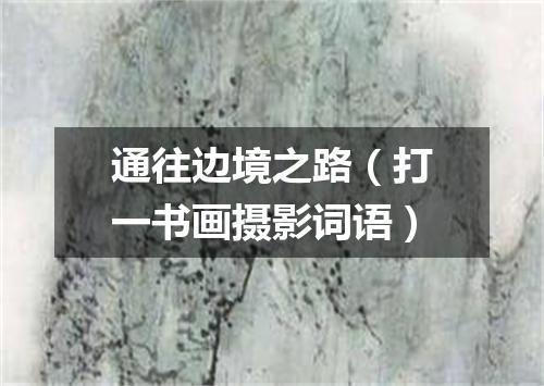 通往边境之路（打一书画摄影词语）
