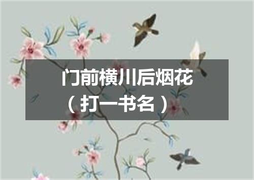 门前横川后烟花（打一书名）