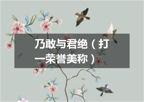乃敢与君绝（打一荣誉美称）