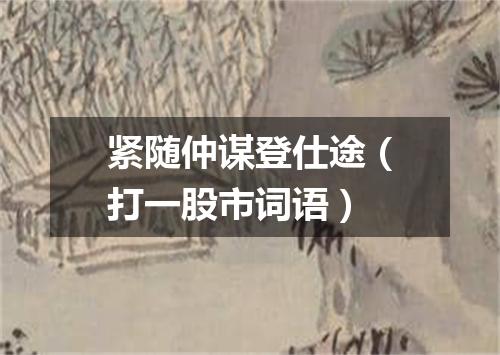 紧随仲谋登仕途（打一股市词语）