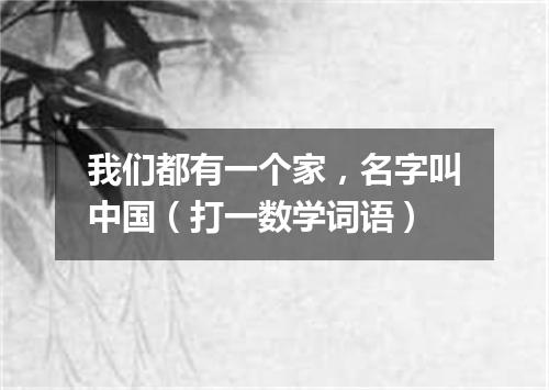 我们都有一个家，名字叫中国（打一数学词语）