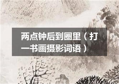 两点钟后到圈里（打一书画摄影词语）