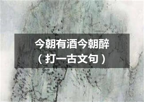 今朝有酒今朝醉（打一古文句）