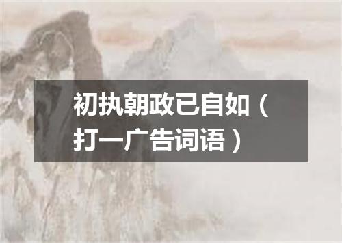 初执朝政已自如（打一广告词语）