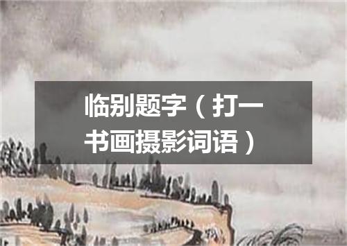 临别题字（打一书画摄影词语）