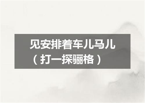 见安排着车儿马儿（打一探骊格）