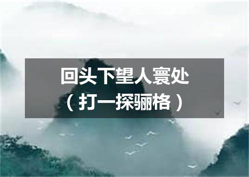 回头下望人寰处（打一探骊格）