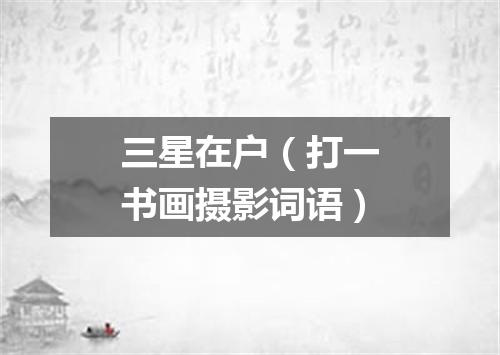 三星在户（打一书画摄影词语）