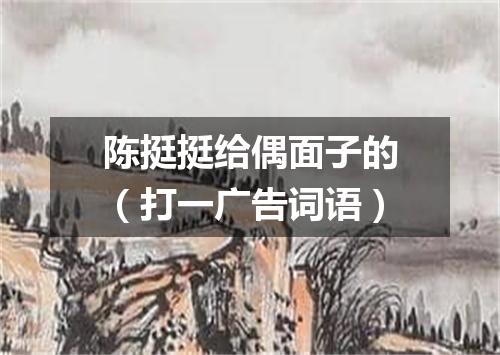 陈挺挺给偶面子的（打一广告词语）