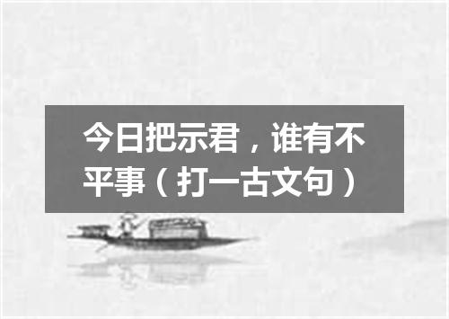 今日把示君，谁有不平事（打一古文句）