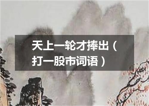 天上一轮才捧出（打一股市词语）