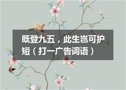 既登九五，此生岂可护短（打一广告词语）