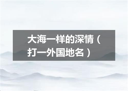 大海一样的深情（打一外国地名）