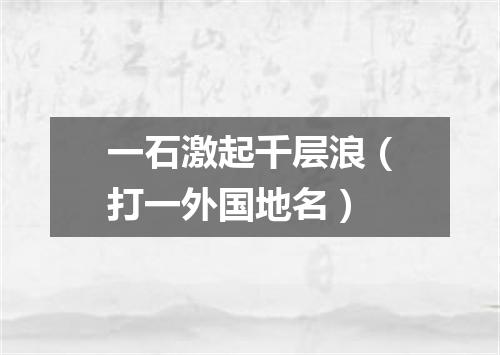 一石激起千层浪（打一外国地名）